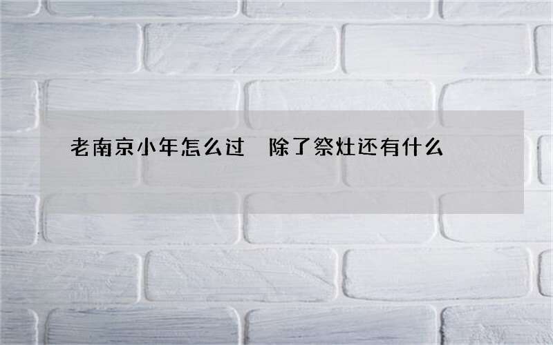 老南京小年怎么过 除了祭灶还有什么